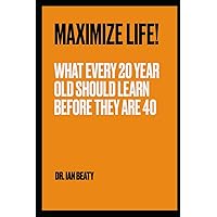 Maximize Life!: What every 20 year old should learn before they are 40 Maximize Life!: What every 20 year old should learn before they are 40 Paperback Kindle