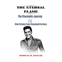 THE ETERNAL FLAME: The Cinematic Journey of Elvis Presley From Graceland to Glory THE ETERNAL FLAME: The Cinematic Journey of Elvis Presley From Graceland to Glory Kindle Paperback
