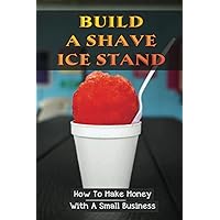Build A Shave Ice Stand: How To Make Money With A Small Business