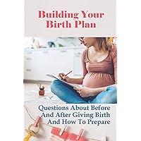 Building Your Birth Plan: Questions About Before And After Giving Birth And How To Prepare