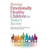 Raising Emotionally Healthy Children in Today's Society: Helpful Tips Since They Did Not Come With An Instruction Manual