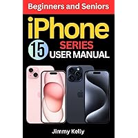 iPhone 15 Series User Manual for Beginners and Seniors: The Most Complete Step by Step Guide to Learn and Master Your New iPhone 15, Plus, Pro, and Max