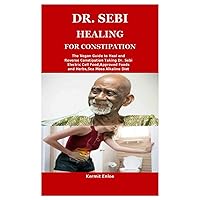 DR. SEBI HEALING FOR CONSTIPATION: The Vegan Guide to Heal and Reverse Constipation Taking Dr. Sebi Electric Cell Food,Approved Foods and Herbs,Sea Moss Alkaline Diet