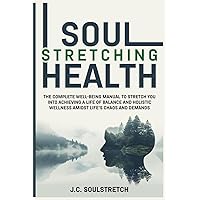Soul Stretching Health: The Complete Well-Being Manual to Stretch You Into Achieving a Life of Balance and Holistic Wellness Amidst Life's Chaos and Demands