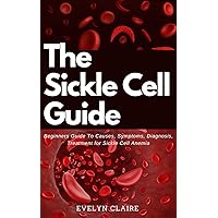THE SICKLE CELL GUIDE: Beginners Guide To Causes, Symptoms, Diagnosis, Treatment for Sickle Cell Anemia THE SICKLE CELL GUIDE: Beginners Guide To Causes, Symptoms, Diagnosis, Treatment for Sickle Cell Anemia Kindle Paperback