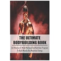 The Ultimate Bodybuilding Book: An Effective 12-Week Workout And Nutrition Program To Build Muscle And Maximize Energy: Beginner Bodybuilding Plan The Ultimate Bodybuilding Book: An Effective 12-Week Workout And Nutrition Program To Build Muscle And Maximize Energy: Beginner Bodybuilding Plan Paperback Kindle