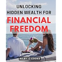 Unlocking Hidden Wealth for Financial Freedom: Discover Proven Strategies to Attain Financial Freedom and Unleash Your Hidden Wealth