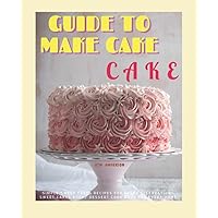 GUIDE TO MAKE CAKE: Guide to Baking and Decorating Cakes For Beginers With Over 60 Simple Recipes Cake And Cupcake.