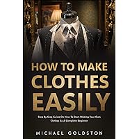 How To Make Clothes Easily: Step by Step Guide on How to Start Making Your Own Clothes as a Complete Beginner How To Make Clothes Easily: Step by Step Guide on How to Start Making Your Own Clothes as a Complete Beginner Paperback Kindle Hardcover