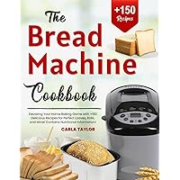 The Bread Machine Cookbook: Elevating Your Home Baking Game with +150 Delicious Recipes for Perfect Loaves, Rolls, and More! Contains Nutritional Information!