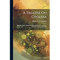 A Treatise On Cholera: With The Causes, Symptoms, Mode Of Prevention And Cure, On A New And Successful Plan A Treatise On Cholera: With The Causes, Symptoms, Mode Of Prevention And Cure, On A New And Successful Plan Paperback Hardcover