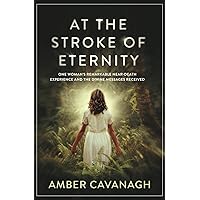 At the Stroke of Eternity: One Woman’s Remarkable Near-Death Experience and the Divine Messages Received At the Stroke of Eternity: One Woman’s Remarkable Near-Death Experience and the Divine Messages Received Paperback Kindle