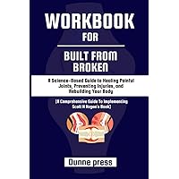 Workbook for Built from Broken: A Science-Based Guide to Healing Painful Joints, Preventing Injuries, and Rebuilding Your Body: A Comprehensive Guide To implementing Scott H Hogan’s Book