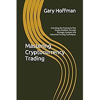 Mastering Cryptocurrency Trading: Unlocking the Potential of the Crypto Markets Through Strategic Analysis and Advanced Trading Techniques Mastering Cryptocurrency Trading: Unlocking the Potential of the Crypto Markets Through Strategic Analysis and Advanced Trading Techniques Kindle Paperback