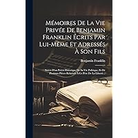 Mémoires De La Vie Privée De Benjamin Franklin Écrits Par Lui-même Et Adressés À Son Fils: Suivis D'un Précis Historique De Sa Vie Politique, Et De ... À Ce Père De La Liberté... (French Edition) Mémoires De La Vie Privée De Benjamin Franklin Écrits Par Lui-même Et Adressés À Son Fils: Suivis D'un Précis Historique De Sa Vie Politique, Et De ... À Ce Père De La Liberté... (French Edition) Hardcover Paperback