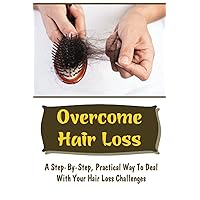 Overcome Hair Loss: A Step-By-Step, Practical Way To Deal With Your Hair Loss Challenges