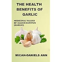 THE HEALTH BENEFITS OF GARLIC: MEDICINAL VALUES OF ALLIUM SATIVUM (GARLIC) THE HEALTH BENEFITS OF GARLIC: MEDICINAL VALUES OF ALLIUM SATIVUM (GARLIC) Kindle Paperback