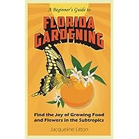 A Beginner's Guide to Florida Gardening: Find the Joy of Growing Food and Flowers in the Subtropics A Beginner's Guide to Florida Gardening: Find the Joy of Growing Food and Flowers in the Subtropics Paperback Kindle