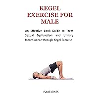 KEGEL EXERCISE FOR MALE: An Effective Book Guide to Treat Sexual Dysfunction and Urinary Incontinence through Kegel Exercise KEGEL EXERCISE FOR MALE: An Effective Book Guide to Treat Sexual Dysfunction and Urinary Incontinence through Kegel Exercise Paperback