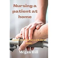 Nursing a patient at home : A guide to caring for a sick one at home