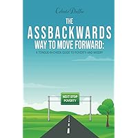 The Assbackwards Way to Move Forward: A Tongue-in-Cheek Guide to Poverty and Misery The Assbackwards Way to Move Forward: A Tongue-in-Cheek Guide to Poverty and Misery Paperback Kindle