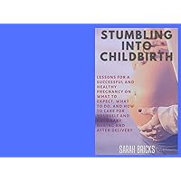 STUMBLING INTO CHILDBIRTH: Lessons for a Successful and Healthy Pregnancy on What to Expect, What to Do, and How to Care for yourself and your Baby During and After Delivery STUMBLING INTO CHILDBIRTH: Lessons for a Successful and Healthy Pregnancy on What to Expect, What to Do, and How to Care for yourself and your Baby During and After Delivery Kindle Paperback