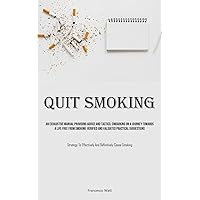 Quit Smoking: An Exhaustive Manual Providing Advice And Tactics: Embarking On A Journey Towards A Life Free From Smoking: Verified And Validated ... Effectively And Definitively Cease Smoking)