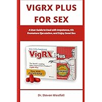 VIGRX PLUS FOR SEX: A User Guide to Deal with Impotence, ED, Premature Ejaculation, and Enjoy Great Sex
