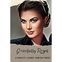 Gracefully Royal: A Princess's Journey from Hollywood: The Glamour, Romance, and Intrigue of Grace Kelly's Life Gracefully Royal: A Princess's Journey from Hollywood: The Glamour, Romance, and Intrigue of Grace Kelly's Life Hardcover Kindle Paperback