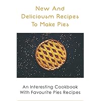 New And Delicious Recipes To Make Pies: An Interesting Cookbook With Favourite Pies Recipes: Delicious Pie Crust Recipes Guide