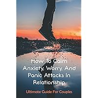 How To Calm Anxiety, Worry, And Panic Attacks In Relationship: Ultimate Guide For Couples
