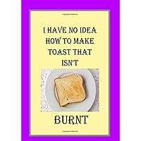 I HAVE NO IDEA HOW TO MAKE TOAST THAT ISN'T BURNT: NOTEBOOKS MAKE IDEAL GIFTS BOTH AS PRESENTS AND COMPETITION PRIZES ALL YEAR ROUND. CHRISTMAS BIRTHDAYS AND AS GAGS AND JOKES