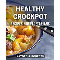 Healthy Crockpot Recipes for Vegetarians: Nutritious and Easy-to-Make Vegetarian Slow Cooker Meals for a Healthy Lifestyle