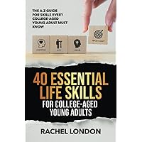 40 Esenital Life Skills For College-Aged Young Adults: The A-Z Guide for Skills Every College-Aged Young Adult Must Know 40 Esenital Life Skills For College-Aged Young Adults: The A-Z Guide for Skills Every College-Aged Young Adult Must Know Paperback Kindle