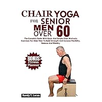 Chair Yoga For Senior Men Over 60: The Complete Guide With Quick And Simple Chair Workout Exercises For Older Men To Build Strength And Increase Flexibility, Balance And Mobility