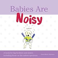 Babies Are Noisy: A book for big brothers and sisters including those on the autism spectrum Babies Are Noisy: A book for big brothers and sisters including those on the autism spectrum Hardcover Paperback