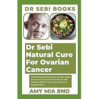 Dr Sebi Natural Cure For Ovarian Cancer: The Absolute Remedy and Solution Guide on How to Cure And Treat with Dr Sebi Alkaline, Electric Food, Meal Plan And Supplements