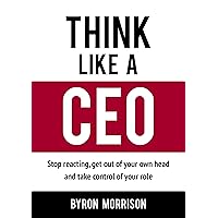 Think Like A CEO: Stop reacting, get out of your own head and take control of your role