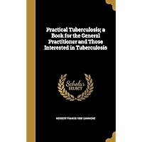 Practical Tuberculosis; a Book for the General Practitioner and Those Interested in Tuberculosis Practical Tuberculosis; a Book for the General Practitioner and Those Interested in Tuberculosis Hardcover Paperback
