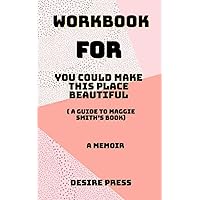 WORKBOOK FOR YOU COULD MAKE THIS PLACE BEAUTIFUL (A Guide to Maggie smith’s Book): A Memoir