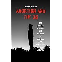 ABORTION AND THE US: The condition, the Risk and the Outcome of abortions on women and young teenage girls ABORTION AND THE US: The condition, the Risk and the Outcome of abortions on women and young teenage girls Kindle Paperback