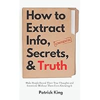 How to Extract Info, Secrets, and Truth: Make People Reveal Their True Thoughts and Intentions Without Them Even Knowing It (How to be More Likable and Charismatic)