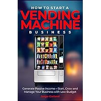 How to Start a Vending Machine Business: Generate Passive Income – Start, Grow and Manage Your Business with Low Budget