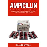 Ampicillin: The Ultimate Guide to Deal with Sinusitis, Ear Infections, Chest Infections, Pneumonia, Meningitis and Many More Bacterial Infections Using Ampicillin