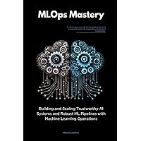 MLOps Mastery: Building and Scaling Trustworthy AI Systems and Robust ML Pipelines with Machine Learning Operations MLOps Mastery: Building and Scaling Trustworthy AI Systems and Robust ML Pipelines with Machine Learning Operations Paperback Kindle
