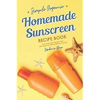 Simple Organic Homemade Sunscreen Recipe Book: Easy Sunscreen Recipes That Will Keep Your Skin Healthy & Glowing Simple Organic Homemade Sunscreen Recipe Book: Easy Sunscreen Recipes That Will Keep Your Skin Healthy & Glowing Paperback Kindle