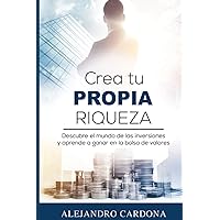 Crea tu Propia Riqueza: Descubre el mundo de las inversiones y aprende a invertir en la bolsa de valores (Spanish Edition)