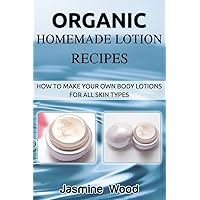 Organic Homemade Lotion Recipes: How To Make Your Own Body Lotions For All Skin Types Organic Homemade Lotion Recipes: How To Make Your Own Body Lotions For All Skin Types Paperback Kindle
