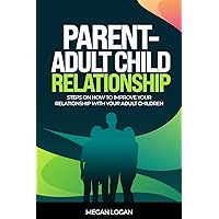 Parent-Adult Child Relationship: Steps on How to Improve Your Relationship with Your Adult Children (parenting get it right, parenting from the inside out)