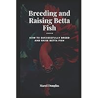Breeding and Raising Betta Fish: How to Successfully Breed and Raise Betta Fish Breeding and Raising Betta Fish: How to Successfully Breed and Raise Betta Fish Paperback Kindle